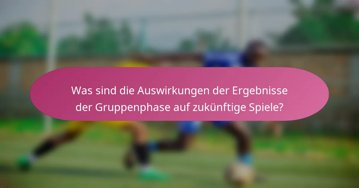 Was sind die Auswirkungen der Ergebnisse der Gruppenphase auf zukünftige Spiele?