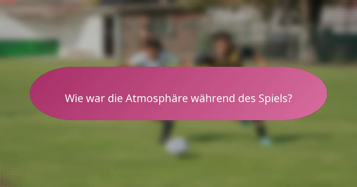 Wie war die Atmosphäre während des Spiels?